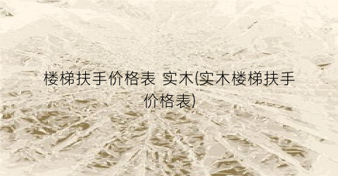 楼梯扶手价格表 实木(实木楼梯扶手价格表)